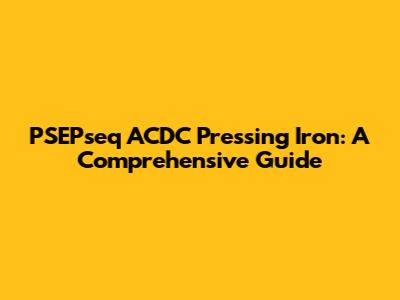 PSEPseq ACDC Pressing Iron: A Comprehensive Guide