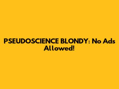 PSEUDOSCIENCE BLONDY: No Ads Allowed!
