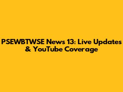 PSEWBTWSE News 13: Live Updates & YouTube Coverage