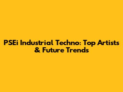 PSEi Industrial Techno: Top Artists & Future Trends