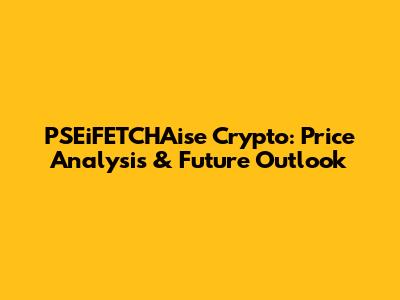 PSEiFETCHAise Crypto: Price Analysis & Future Outlook