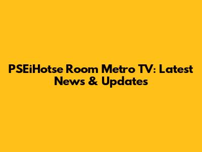 PSEiHotse Room Metro TV: Latest News & Updates