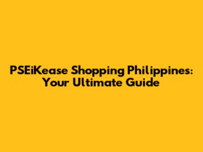 PSEiKease Shopping Philippines: Your Ultimate Guide