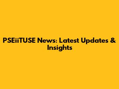 PSEiiTUSE News: Latest Updates & Insights