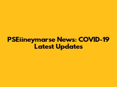 PSEiineymarse News: COVID-19 Latest Updates