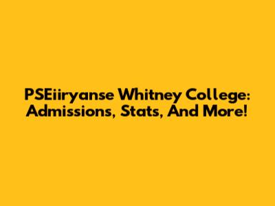 PSEiiryanse Whitney College: Admissions, Stats, And More!