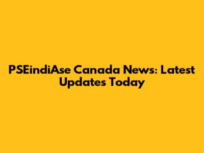 PSEindiAse Canada News: Latest Updates Today