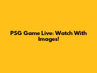 PSG Game Live: Watch With Images!
