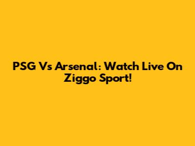 PSG Vs Arsenal: Watch Live On Ziggo Sport!