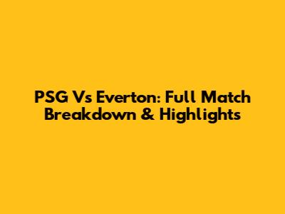 PSG Vs Everton: Full Match Breakdown & Highlights