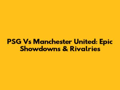 PSG Vs Manchester United: Epic Showdowns & Rivalries