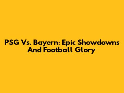 PSG Vs. Bayern: Epic Showdowns And Football Glory