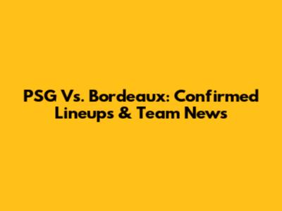 PSG Vs. Bordeaux: Confirmed Lineups & Team News