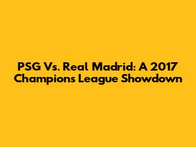 PSG Vs. Real Madrid: A 2017 Champions League Showdown