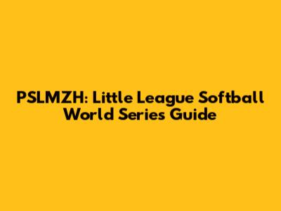 PSLMZH: Little League Softball World Series Guide