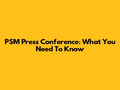 PSM Press Conference: What You Need To Know