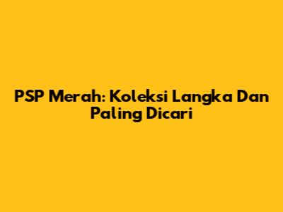 PSP Merah: Koleksi Langka Dan Paling Dicari