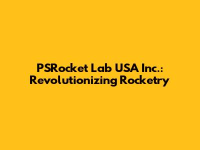 PSRocket Lab USA Inc.: Revolutionizing Rocketry