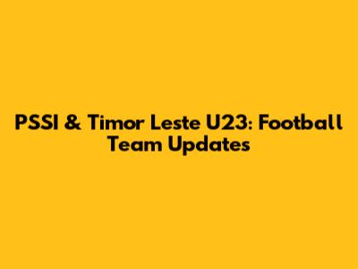 PSSI & Timor Leste U23: Football Team Updates