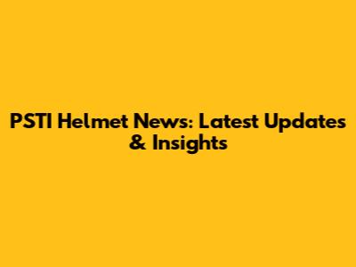 PSTI Helmet News: Latest Updates & Insights
