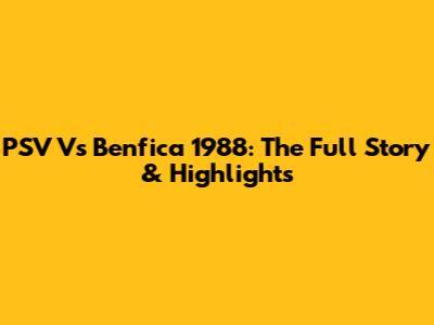 PSV Vs Benfica 1988: The Full Story & Highlights