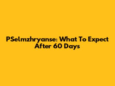 PSelmzhryanse: What To Expect After 60 Days