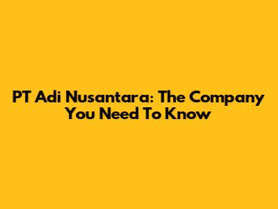 PT Adi Nusantara: The Company You Need To Know