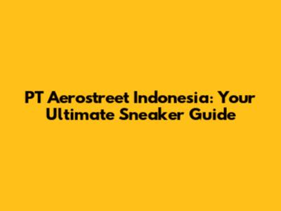 PT Aerostreet Indonesia: Your Ultimate Sneaker Guide