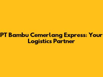PT Bambu Cemerlang Express: Your Logistics Partner