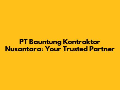 PT Bauntung Kontraktor Nusantara: Your Trusted Partner