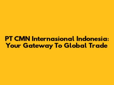 PT CMN Internasional Indonesia: Your Gateway To Global Trade