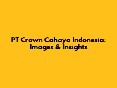 PT Crown Cahaya Indonesia: Images & Insights