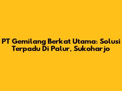 PT Gemilang Berkat Utama: Solusi Terpadu Di Palur, Sukoharjo