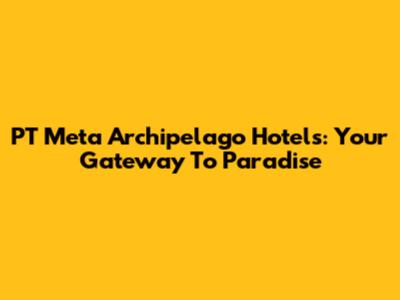 PT Meta Archipelago Hotels: Your Gateway To Paradise