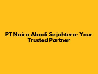 PT Naira Abadi Sejahtera: Your Trusted Partner