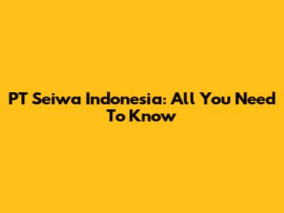 PT Seiwa Indonesia: All You Need To Know