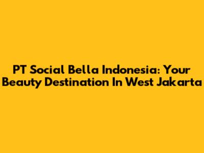 PT Social Bella Indonesia: Your Beauty Destination In West Jakarta