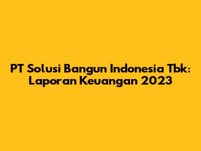 PT Solusi Bangun Indonesia Tbk: Laporan Keuangan 2023
