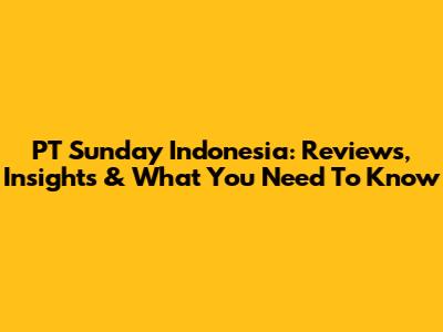 PT Sunday Indonesia: Reviews, Insights & What You Need To Know