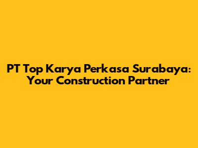 PT Top Karya Perkasa Surabaya: Your Construction Partner