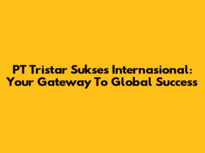 PT Tristar Sukses Internasional: Your Gateway To Global Success