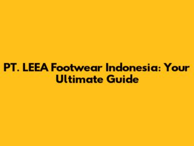 PT. LEEA Footwear Indonesia: Your Ultimate Guide