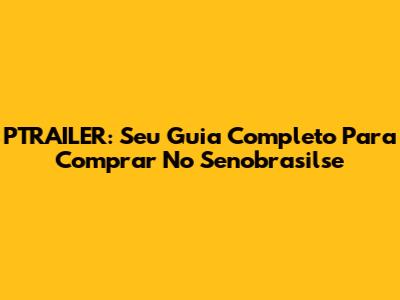 PTRAILER: Seu Guia Completo Para Comprar No Senobrasilse
