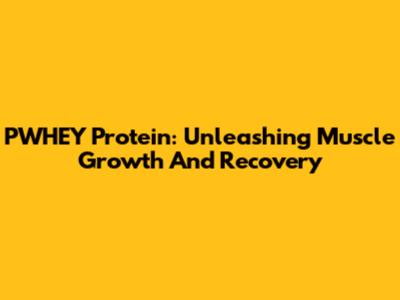 PWHEY Protein: Unleashing Muscle Growth And Recovery