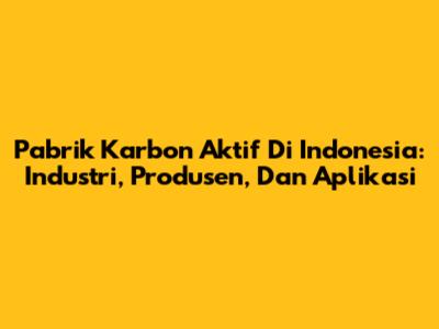 Pabrik Karbon Aktif Di Indonesia: Industri, Produsen, Dan Aplikasi
