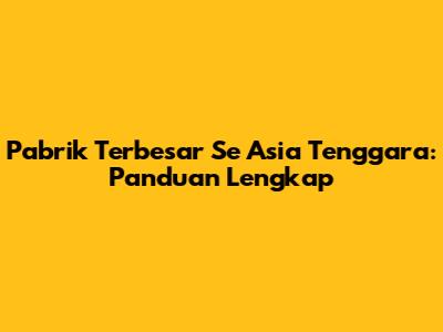 Pabrik Terbesar Se Asia Tenggara: Panduan Lengkap