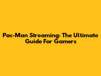 Pac-Man Streaming: The Ultimate Guide For Gamers