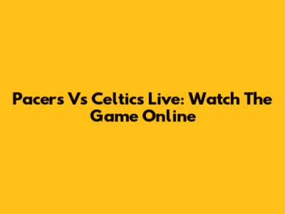 Pacers Vs Celtics Live: Watch The Game Online