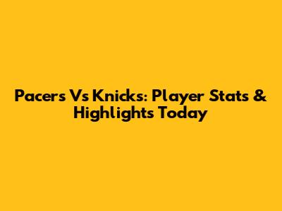 Pacers Vs Knicks: Player Stats & Highlights Today