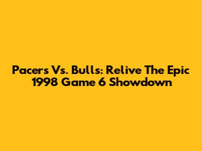 Pacers Vs. Bulls: Relive The Epic 1998 Game 6 Showdown